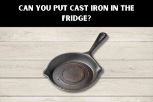 Can You Put Cast Iron In The Fridge