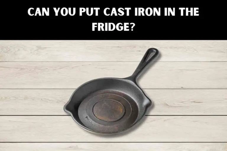 Can You Put Cast Iron In The Fridge? What You Need to Know