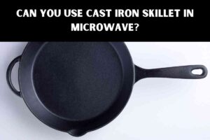 Can You Use Cast Iron Skillet In Microwave