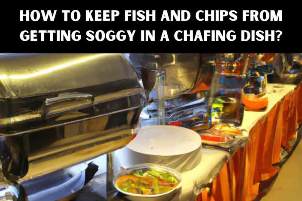How To Keep Fish And Chips From Getting Soggy In A Chafing Dish